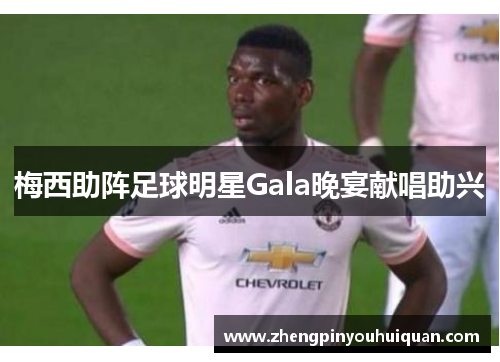 梅西助阵足球明星Gala晚宴献唱助兴